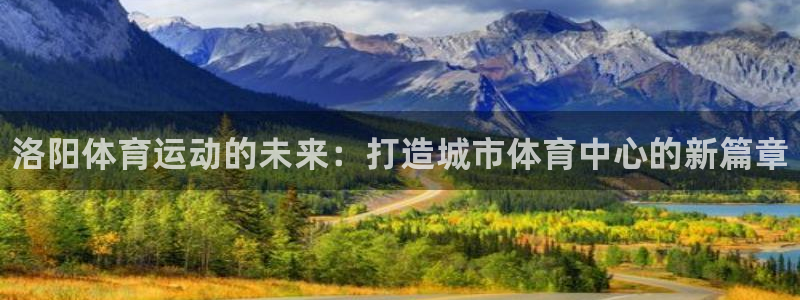 MK体育官方正版app集团：洛阳体育运动的未来：打造