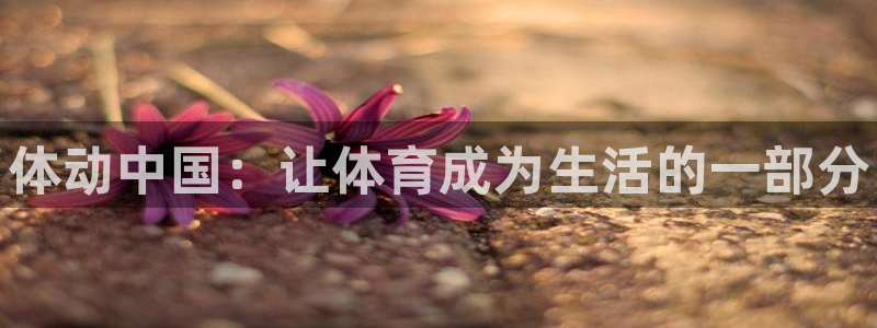 MK体育官网下载平台：体动中国：让体育成为生活的一部