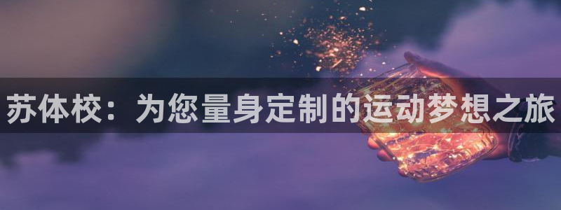 MK体育官网下载平台假的吗是真的吗吗：苏体校：为您量