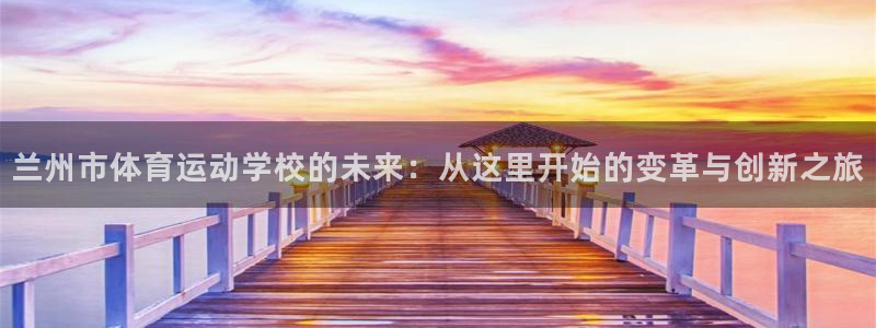 MK体育官网下载招商：兰州市体育运动学校的未来：从这