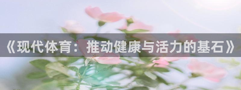 MK体育官网下载开户：《现代体育：推动健康与活力的基石》