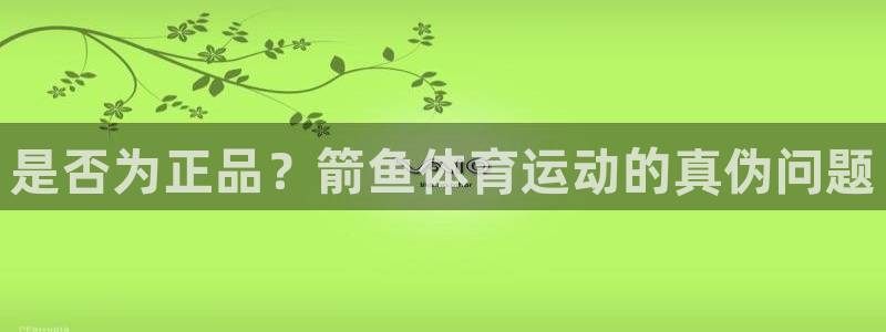 MK体育官网下载平台是正规平台吗知乎：是否为正品？箭鱼体育运