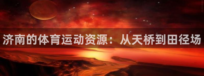 MK体育官网下载注册:济南的体育运动资源:从天桥到田径场