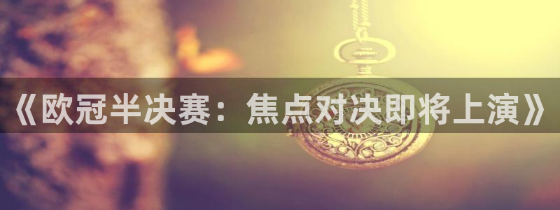 松鼠体育：《欧冠半决赛：焦点对决即将上演》